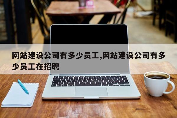 网站建设公司有多少员工,网站建设公司有多少员工在招聘