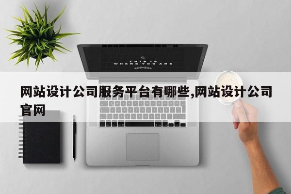 网站设计公司服务平台有哪些,网站设计公司官网