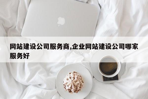 网站建设公司服务商,企业网站建设公司哪家服务好